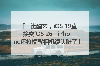 一觉醒来，iOS 19直接变iOS 26！iPhone还将提醒相机镜头脏了