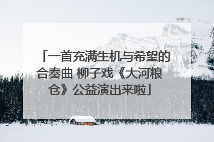 一首充满生机与希望的合奏曲 柳子戏《大河粮仓》公益演出来啦