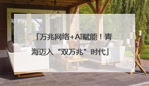 万兆网络+AI赋能！青海迈入“双万兆”时代