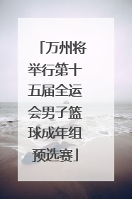 万州将举行第十五届全运会男子篮球成年组预选赛