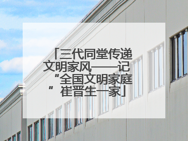 三代同堂传递文明家风——记“全国文明家庭”崔晋生一家