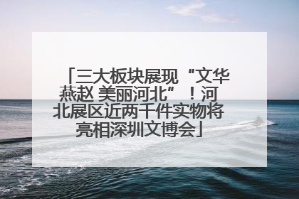 三大板块展现“文华燕赵 美丽河北”！河北展区近两千件实物将亮相深圳文博会