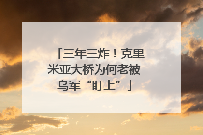 三年三炸！克里米亚大桥为何老被乌军“盯上”