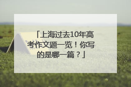 上海过去10年高考作文题一览！你写的是哪一篇？
