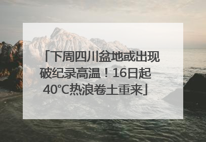 下周四川盆地或出现破纪录高温！16日起40℃热浪卷土重来