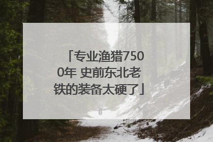 专业渔猎7500年 史前东北老铁的装备太硬了