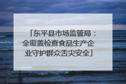 东平县市场监管局：全覆盖检查食品生产企业守护群众舌尖安全