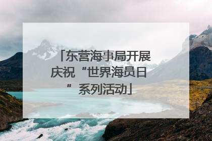 东营海事局开展庆祝“世界海员日”系列活动