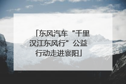 东风汽车“千里汉江东风行”公益行动走进襄阳