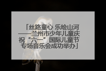 丝路童心 乐绘山河——兰州市少年儿童庆祝“六一”国际儿童节专场音乐会成功举办