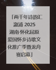 两千年诗韵汇溆浦 2025湖南·怀化屈原爱国怀乡诗歌文化推广季暨龙舟赛启幕