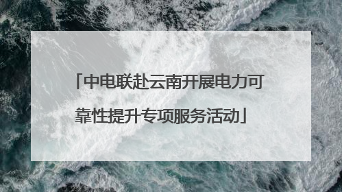 中电联赴云南开展电力可靠性提升专项服务活动