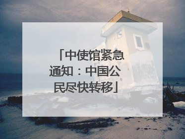 中使馆紧急通知：中国公民尽快转移