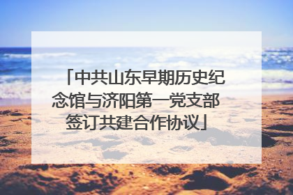 中共山东早期历史纪念馆与济阳第一党支部签订共建合作协议