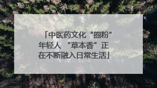 中医药文化“圈粉”年轻人 “草本香”正在不断融入日常生活