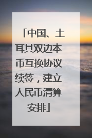 中国、土耳其双边本币互换协议续签，建立人民币清算安排