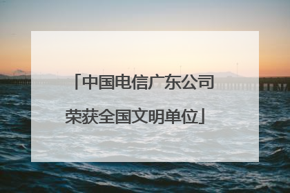 中国电信广东公司荣获全国文明单位