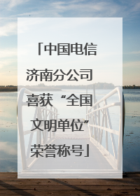 中国电信济南分公司喜获“全国文明单位”荣誉称号