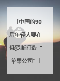 中国的90后年轻人要在俄罗斯打造“苹果公司”