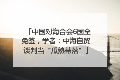 中国对海合会6国全免签，学者：中海自贸谈判当“瓜熟蒂落”