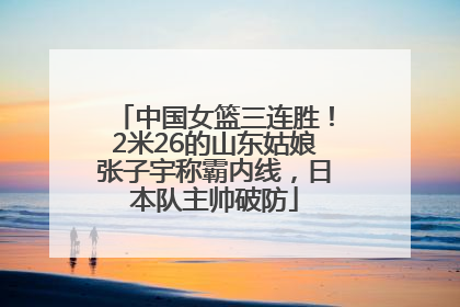 中国女篮三连胜！2米26的山东姑娘张子宇称霸内线，日本队主帅破防
