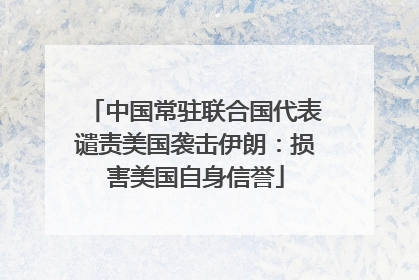 中国常驻联合国代表谴责美国袭击伊朗：损害美国自身信誉