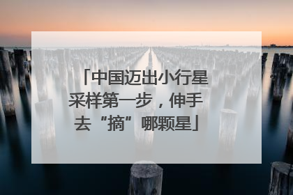 中国迈出小行星采样第一步，伸手去“摘”哪颗星