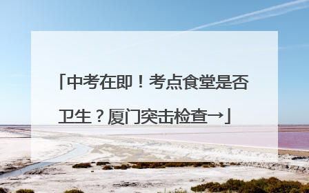 中考在即！考点食堂是否卫生？厦门突击检查→
