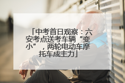 中考首日观察：六安考点送考车辆“变小”，两轮电动车摩托车成主力
