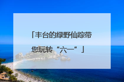 丰台的绿野仙踪带您玩转“六一”