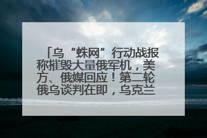 乌“蛛网”行动战报称摧毁大量俄军机，美方、俄媒回应！第二轮俄乌谈判在即，乌克兰提出三大诉求