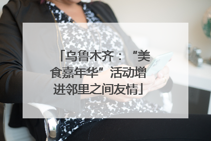 乌鲁木齐：“美食嘉年华”活动增进邻里之间友情