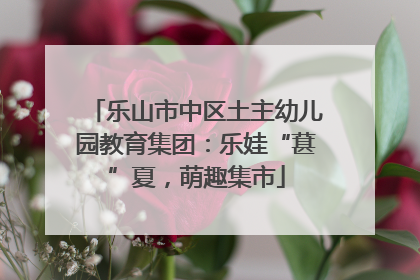 乐山市中区土主幼儿园教育集团：乐娃“葚”夏，萌趣集市