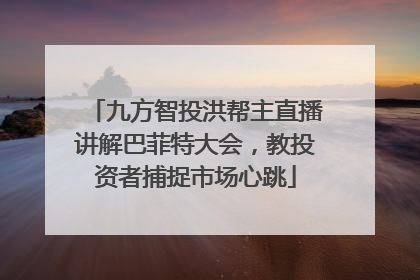 九方智投洪帮主直播讲解巴菲特大会，教投资者捕捉市场心跳