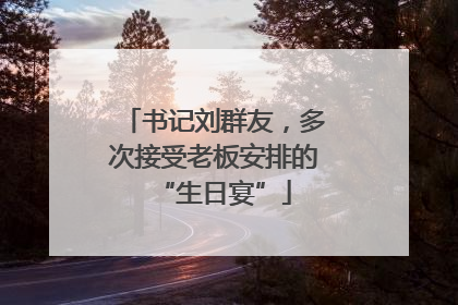 书记刘群友，多次接受老板安排的“生日宴”