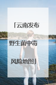 云南发布野生菌中毒风险地图