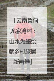 云南鲁甸尤家湾村：山水为墨绘就乡村旅居新画卷