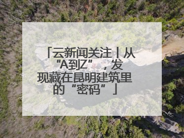 云新闻关注丨从 “A到Z”，发现藏在昆明建筑里的“密码”