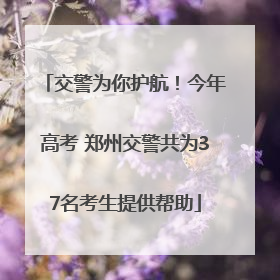 交警为你护航！今年高考 郑州交警共为37名考生提供帮助