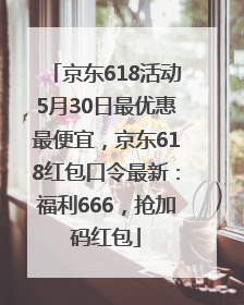 京东618活动5月30日最优惠最便宜，京东618红包口令最新：福利666，抢加码红包