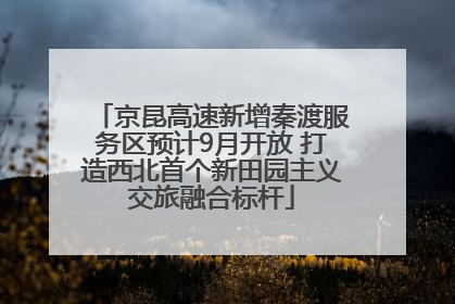 京昆高速新增秦渡服务区预计9月开放 打造西北首个新田园主义交旅融合标杆