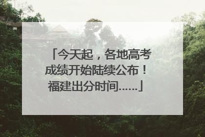 今天起，各地高考成绩开始陆续公布！福建出分时间……