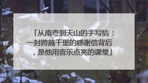 从南粤到天山的手写情：一封跨越千里的感谢信背后，是他用音乐点亮的课堂