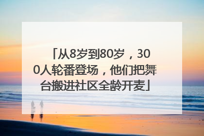从8岁到80岁，300人轮番登场，他们把舞台搬进社区全龄开麦