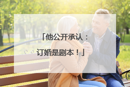 他公开承认：订婚是剧本！