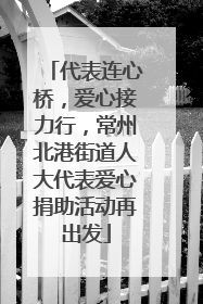 代表连心桥，爱心接力行，常州北港街道人大代表爱心捐助活动再出发
