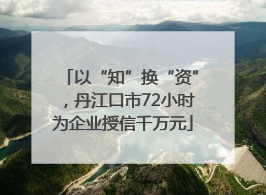 以“知”换“资”，丹江口市72小时为企业授信千万元