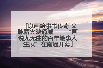 以画绘事书传奇 文脉薪火映通城——“画说尤无曲的百年绘事人生展”在南通开幕