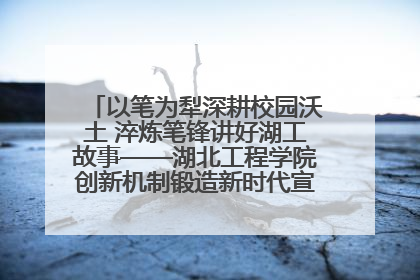 以笔为犁深耕校园沃土 淬炼笔锋讲好湖工故事——湖北工程学院创新机制锻造新时代宣传“轻骑兵”