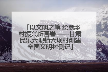 以文明之笔 绘就乡村振兴新画卷——甘肃民乐六坝镇六坝村创建全国文明村侧记